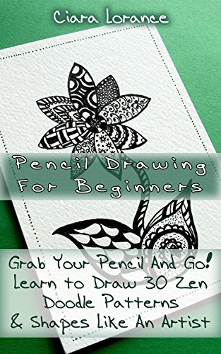 Pencil Drawing For Beginners - Grab Your Pencil And Go!: (WITH PICTURES, Learn to Draw 30 Zen Doodle Patterns & Shapes Like An Artist, Drawing, Zentangle, ... How To Draw: Zentangle Basics Book 4), by Ciara Lorance