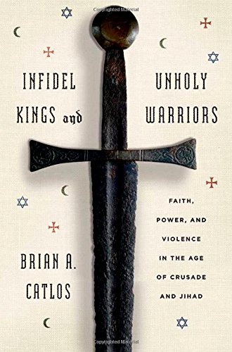 Infidel Kings and Unholy Warriors: Faith, Power, and Violence in the Age of Crusade and Jihad