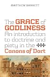 The Grace of Godliness: An Introduction to Doctrine and Piety in the Canons of Dort