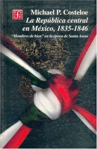 La Rep blica Central en M xico, 1835 - 1846 "Hombres de bien" en la poca de Santa-Anna (Historia) (Spanish Edition)