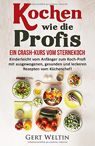 Kochen wie die Profis: Ein Crash-Kurs vom Sternekoch: Kinderleicht vom Anfänger zum Koch-Profi mit ausgewogenen, gesunden und leckeren Rezepten vom ... Haushalt, Kochen lernen) (German Edition)