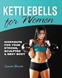 Kettlebells for Women: Workouts for Your Strong, Sculpted and Sexy Body