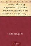 Turning and Boring A specialized treatise for machinists, students in the industrial and engineering schools, and apprentices, on turning and boring methods, etc.