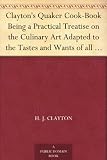 Clayton's Quaker Cook-Book Being a Practical Treatise on the Culinary Art Adapted to the Tastes and Wants of all Classes