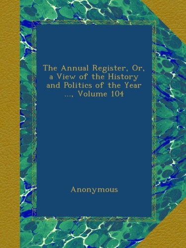 The Annual Register, Or, a View of the History and Politics of the Year ..., Volume 104