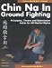 Chin Na in Ground Fighting: Principles, Theory and Submission Holds for All Martial Styles