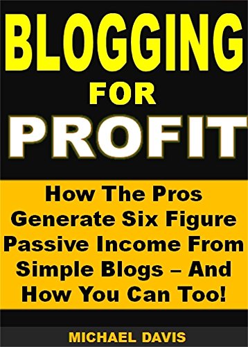 Blogging for Profit: How The Pros Generate Six Figure Passive Income From Simple Blogs - And How You Can Too!