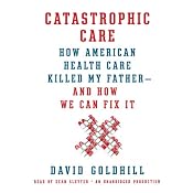 Catastrophic Care: How American Health Care Killed My Father - and How We Can Fix It | [David Goldhill]