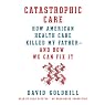 Catastrophic Care: How American Health Care Killed My Father - and How We Can Fix It