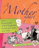 A Mother Apart: How to Let Go of Guilt and Find Happiness Living Apart from Your Child