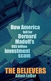 The Believers: How America Fell for Bernard Madoff’s $65 Billion Investment Scam