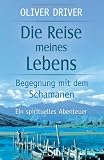 Die Reise meines Lebens - Begegnungen mit dem Schamanen - Oliver Driver