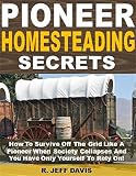 Pioneer Homesteading Secrets: How To Survive Off The Grid Like A Pioneer When Society Collapses And You Have Only Yourself To Rely On!