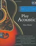 Play Acoustic: The Complete Guide to Mastering Acoustic Guitar Styles