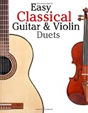 Easy Classical Guitar & Violin Duets: Featuring music of Bach, Mozart, Beethoven, Vivaldi and other composers.In Standard Notation and Tablature.