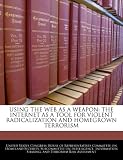 USING THE WEB AS A WEAPON: THE INTERNET AS A TOOL FOR VIOLENT RADICALIZATION AND HOMEGROWN TERRORISM