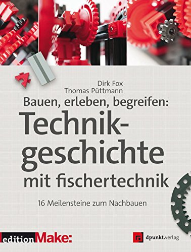 Bauen, erleben, begreifen:  Technikgeschichte mit fischertechnik: 16 Meilensteine zum Nachbauen (Edition Make:) (German Edition)
