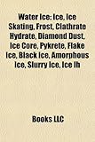 Water Ice: Ice, Ice Skating, Frost, Clathrate Hydrate, Diamond Dust, Ice Core, Pykrete, Flake Ice, Black Ice, Amorphous Ice, Slur-