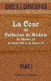 La Cour de Catherine de Médicis, de Charles IX, de Henri III et de Henri IV: Tome 1