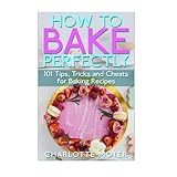 how to bake perfectly 101 tips tricks and cheats for baking recipes baking with charlotte volume 1