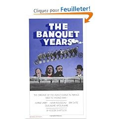 The Banquet Years: The Origins of the Avant Garde in France, 1885 to World War I : Alfred Jarry, Henry Rousseau, Erik Satie and Guillaume Apollinair