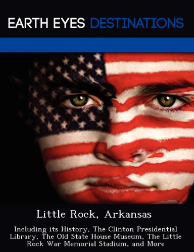 Little Rock, Arkansas: Including its History, The Clinton Presidential Library, The Old State House Museum, The Little Rock War Memorial Stadium, and More