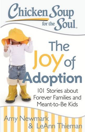 Chicken Soup for the Soul: The Joy of Adoption: 101 Stories about Forever Families and Meant-to-Be Kids, by Amy Newmark, LeAnn Thieman Chicken Soup for the Soul: The Joy of Adoption: 101 Stories about Forever Families and Meant-to-Be Kids, by Amy Newmark, LeAnn Thieman