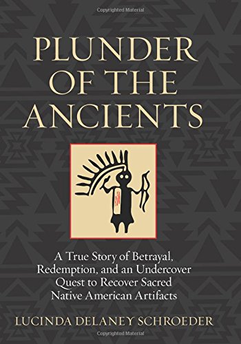 Plunder of the Ancients: A True Story of Betrayal, Redemption, and an Undercover Quest to Recover Sacred Native American Artifacts