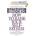 How to Raise Your Self-Esteem: The Proven Action-Oriented Approach to Greater Self-Respect and Self-Confidence