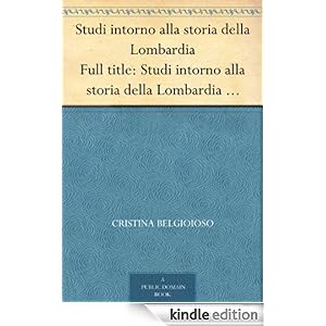 Studi intorno alla storia della Lombardia Full title: Studi intorno alla storia della Lombardia negli ultimi trent'anni e delle cagioni del difetto d'energia dei lombardi (Italian Edition) Cristina Belgioioso