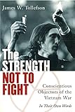 The Strength Not to Fight: Conscientious Objectors of the Vietnam War - in Their Own Words