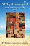 Self help - how to get started : how to start changing your life today