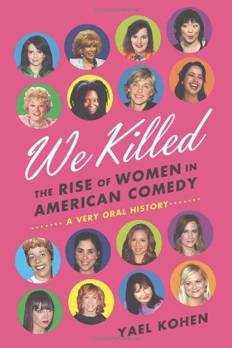 We Killed: The Rise of Women in American Comedy, by Yael Kohen We Killed: The Rise of Women in American Comedy, by Yael Kohen