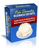 Cake Decorating Business Secrets: Cash In On A Million Dollar Empire By Creating Your Home Based Cake Decorating Business, Quickly - Easily, Guaranteed!  AAA+++  (123 Pages)