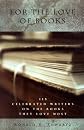 For the Love of Books: 115 Celebrated Writers on the Books They Love Most