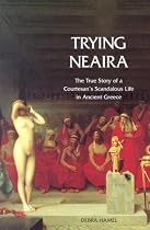 Trying Neaira: The True Story of a Courtesan's Scandalous Life in Ancient Greece