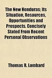 The New Honduras; Its Situation, Resources, Opportunities and Prospects. Concisely Stated From Recent Personal Observations