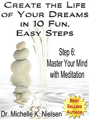 meditation: CREATE THE LIFE OF YOUR DREAMS IN 10 FUN, EASY STEPS: Step 6 – Master Your Mind With Meditation