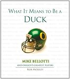 What It Means to Be a Duck: Mike Bellotti and Oregon's Greatest Players What It Means to Be a Duck: Mike Bellotti and Oregon's Greatest Players