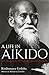 A Life in Aikido: The Biography of Founder Morihei Ueshiba