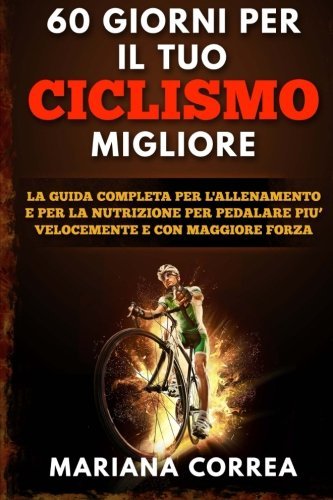 60 GIORNI Per IL TUO CICLISMO MIGLIORE: LA GUIDA COMPLETA PER L'ALLENAMENTO E PER LA NUTRIZIONE PER PEDALARE PIU? VELOCEMENTE e CON MAGGIORE FORZA (Italian Edition)