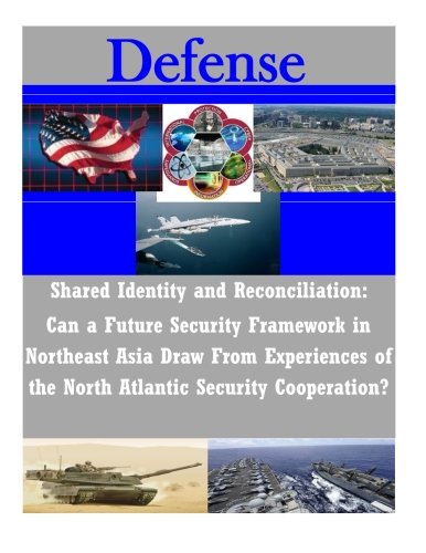 Shared Identity and Reconciliation: Can a Future Security Framework in Northeast Asia Draw From Experiences of the North Atlantic Security Cooperation? (Defense)