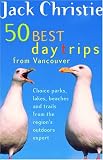 50 Best Day Trips from Vancouver: Choice Parks, Lakes, Beaches and Trails from the Region's Outdoors Expert