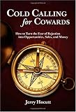 Cold Calling for Cowards - How to Turn the Fear of Rejection Into Opportunities, Sales, and Money