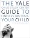 The Yale Child Study Center Guide to Understanding Your Child: Healthy Development from Birth to Adolescence