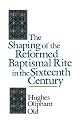 The Shaping of the Reformed Baptismal Rite in the Sixteenth Century
