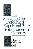 The Shaping of the Reformed Baptismal Rite in the Sixteenth Century