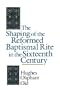 The Shaping of the Reformed Baptismal Rite in the Sixteenth Century