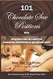 101 CHOCOLATE SEX POSITIONS - With An Ultimate Safe Sex Guide For Guranteed Satisfaction At Any Age and Shape - Sexy Tips and Tricks To Become A Super Hot Women And Man