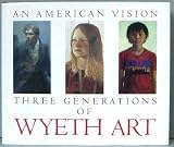 An American Vision: Three Generations of Wyeth Art : N.C. Wyeth, Andrew Wyeth, James Wyeth